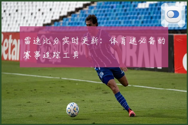 雷速比分实时更新：体育迷必备的赛事追踪工具