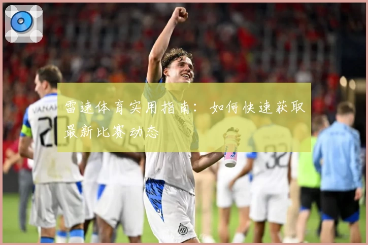 雷速体育实用指南：如何快速获取最新比赛动态