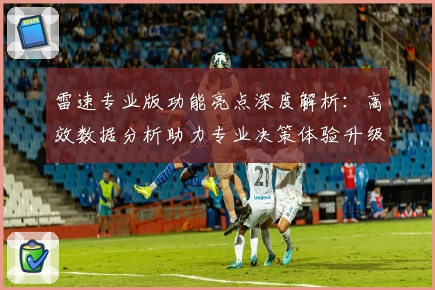 雷速专业版功能亮点深度解析：高效数据分析助力专业决策体验升级