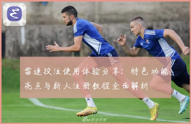 雷速投注使用体验分享：特色功能亮点与新人注册教程全面解析