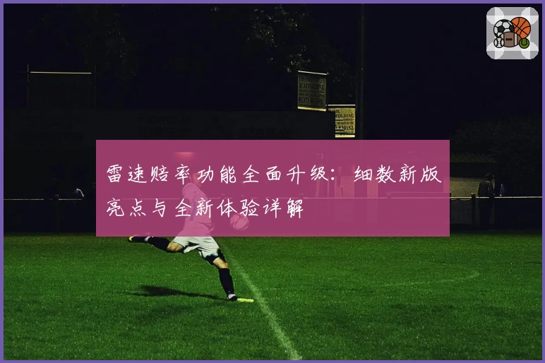 雷速赔率功能全面升级：细数新版亮点与全新体验详解