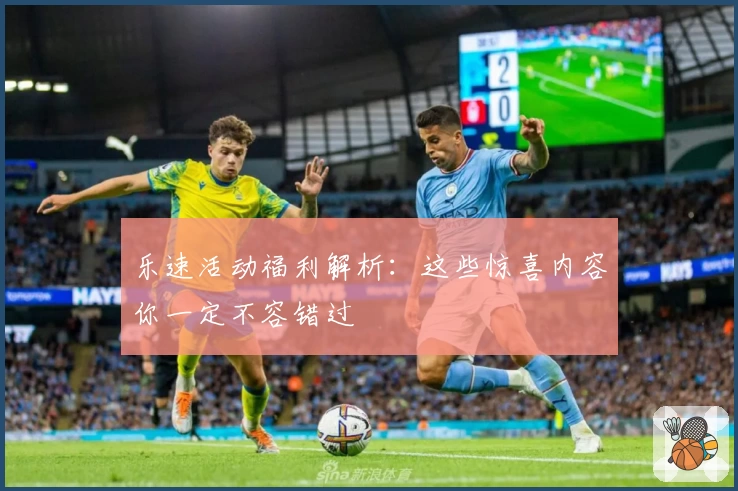 乐速活动福利解析：这些惊喜内容你一定不容错过