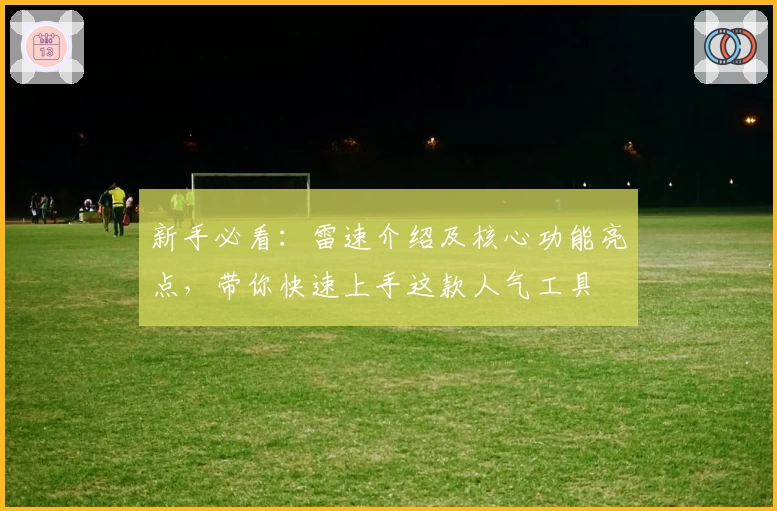 新手必看：雷速介绍及核心功能亮点，带你快速上手这款人气工具