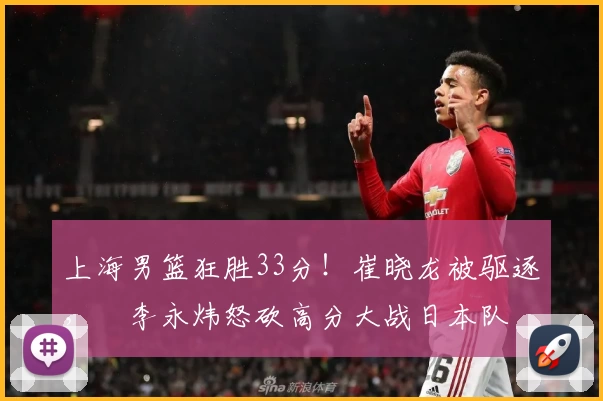 上海男篮狂胜33分！崔晓龙被驱逐，偰李永炜怒砍高分大战日本队