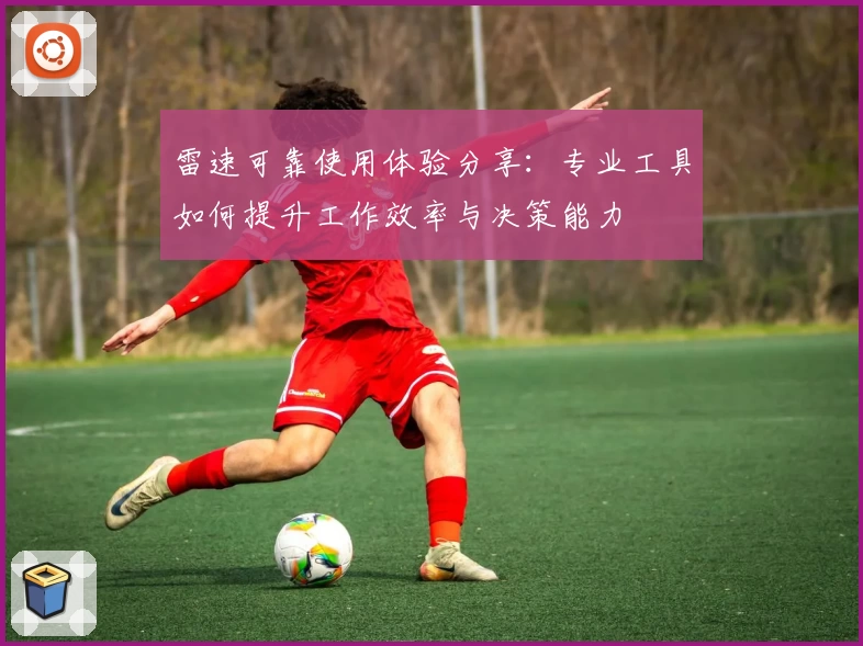 雷速可靠使用体验分享:专业工具如何提升工作效率与决策能力